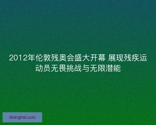 2012年伦敦残奥会盛大开幕 展现残疾运动员无畏挑战与无限潜能