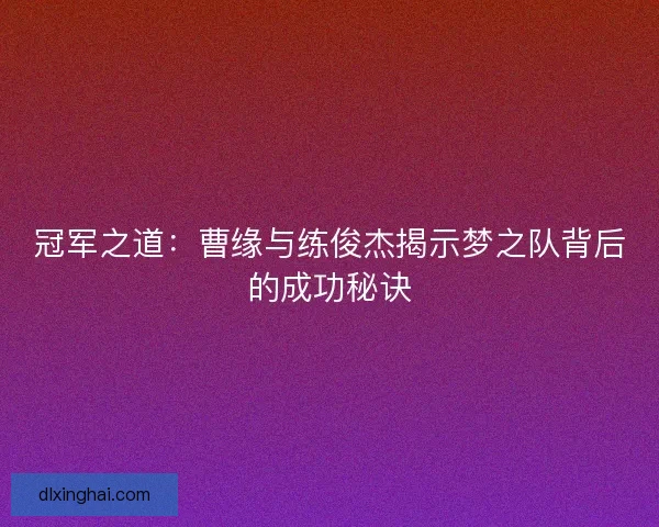 冠军之道：曹缘与练俊杰揭示梦之队背后的成功秘诀
