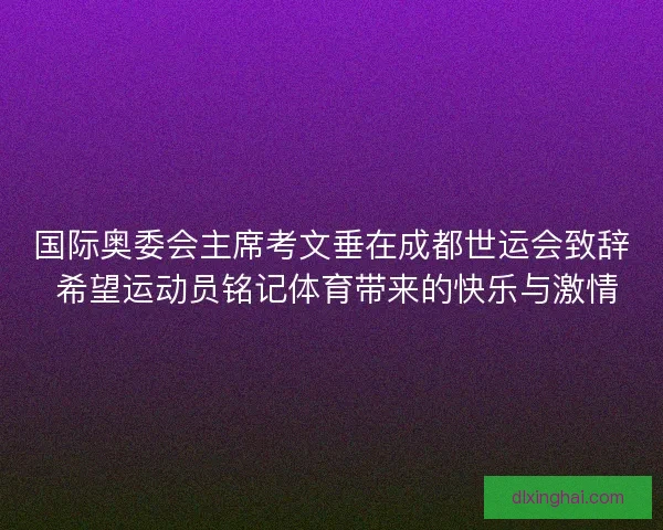 国际奥委会主席考文垂在成都世运会致辞 希望运动员铭记体育带来的快乐与激情