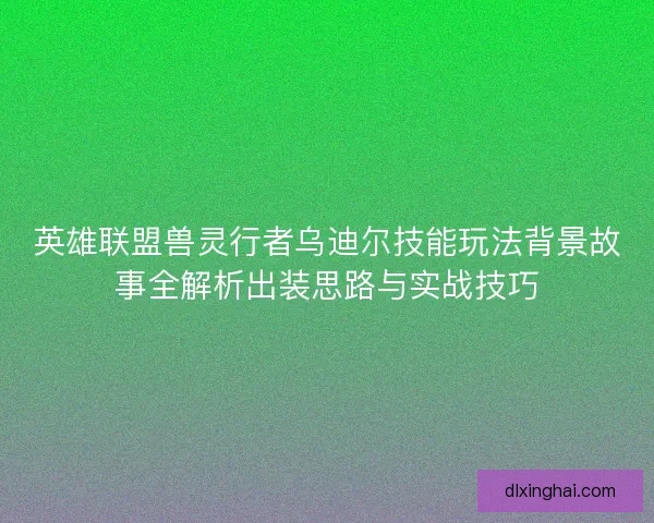 英雄联盟兽灵行者乌迪尔技能玩法背景故事全解析出装思路与实战技巧