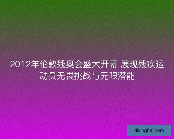 2012年伦敦残奥会盛大开幕 展现残疾运动员无畏挑战与无限潜能