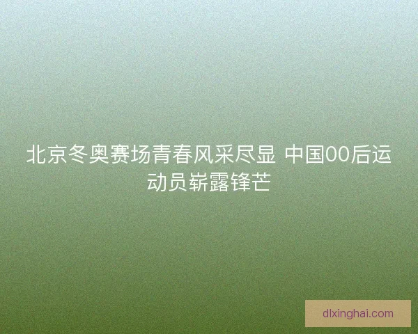 北京冬奥赛场青春风采尽显 中国00后运动员崭露锋芒