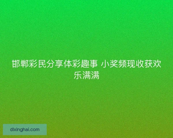 邯郸彩民分享体彩趣事 小奖频现收获欢乐满满